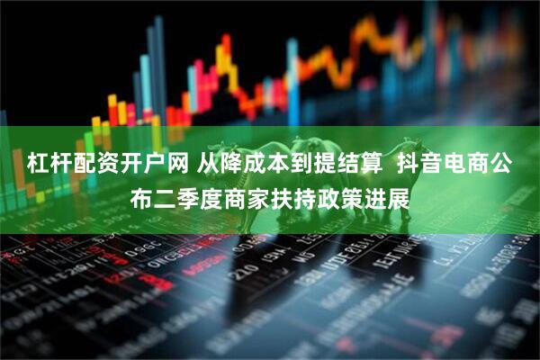 杠杆配资开户网 从降成本到提结算 抖音电商公布二季度商家扶持政策进展