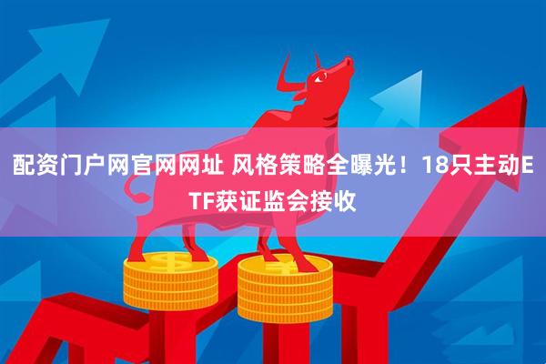 配资门户网官网网址 风格策略全曝光！18只主动ETF获证监会接收