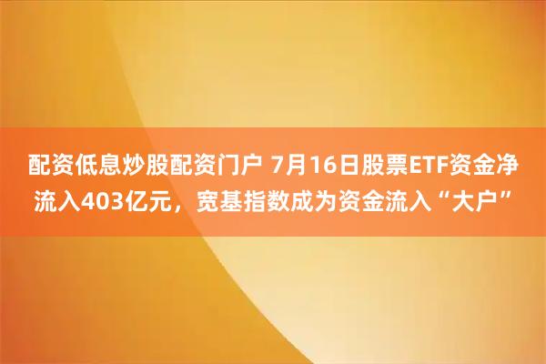 配资低息炒股配资门户 7月16日股票ETF资金净流入403亿元,宽基指数成为资金流入“大户”