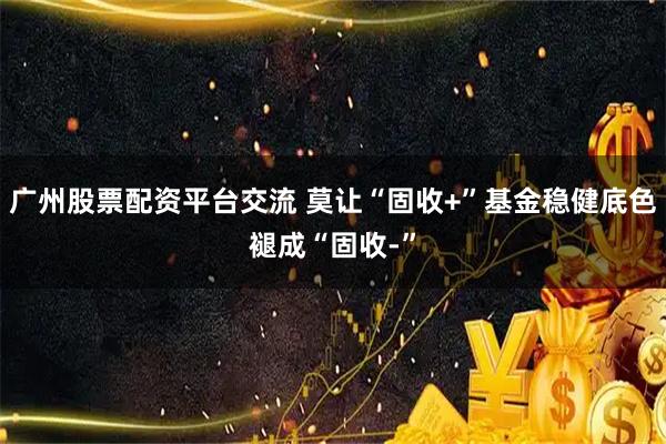广州股票配资平台交流 莫让“固收+”基金稳健底色褪成“固收-”